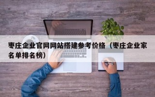 垦利枣庄企业官网网站搭建参考价格（枣庄企业家名单排名榜）