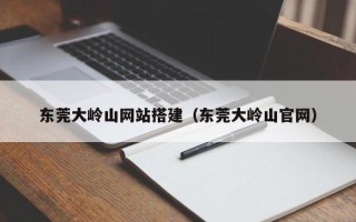 垦利东莞大岭山网站搭建（东莞大岭山官网）