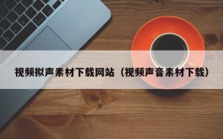 垦利视频拟声素材下载网站（视频声音素材下载）
