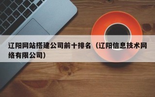垦利辽阳网站搭建公司前十排名（辽阳信息技术网络有限公司）