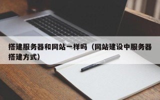 垦利搭建服务器和网站一样吗（网站建设中服务器搭建方式）
