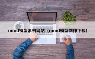 垦利mmd模型素材网站（mmd模型制作下载）