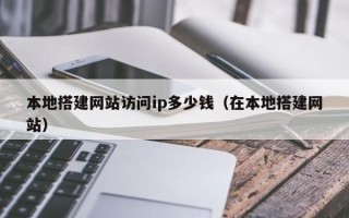 垦利本地搭建网站访问ip多少钱（在本地搭建网站）