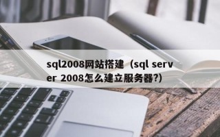 垦利sql2008网站搭建（sql server 2008怎么建立服务器?）