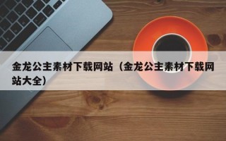 垦利金龙公主素材下载网站（金龙公主素材下载网站大全）