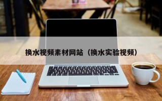 垦利换水视频素材网站（换水实验视频）