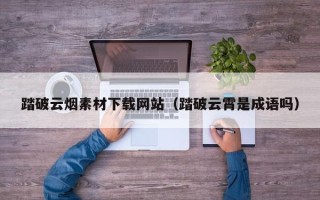 垦利踏破云烟素材下载网站（踏破云霄是成语吗）
