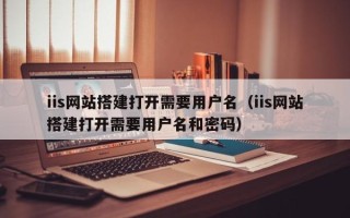 垦利iis网站搭建打开需要用户名（iis网站搭建打开需要用户名和密码）
