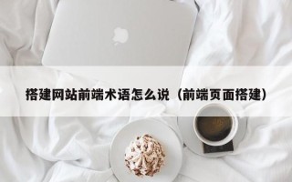 垦利搭建网站前端术语怎么说（前端页面搭建）