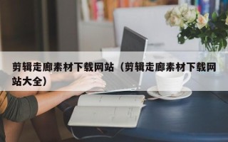 垦利剪辑走廊素材下载网站（剪辑走廊素材下载网站大全）