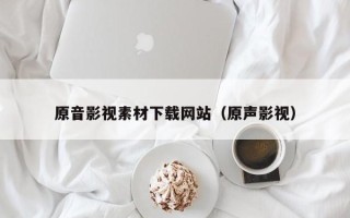 垦利原音影视素材下载网站（原声影视）