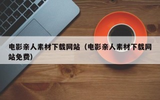 垦利电影亲人素材下载网站（电影亲人素材下载网站免费）