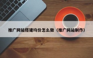 垦利推广网站搭建均价怎么做（推广网站制作）