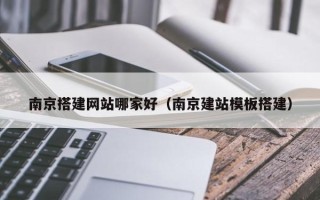 垦利南京搭建网站哪家好（南京建站模板搭建）