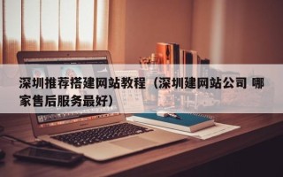 垦利深圳推荐搭建网站教程（深圳建网站公司 哪家售后服务最好）