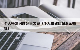 垦利个人搭建网站分享文案（个人搭建网站怎么赚钱）