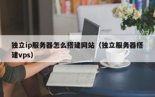 垦利独立ip服务器怎么搭建网站（独立服务器搭建vps）
