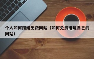 垦利个人如何搭建免费网站（如何免费搭建自己的网站）