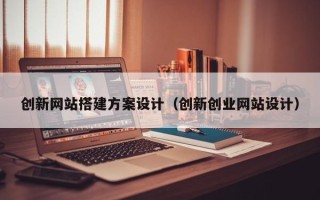 垦利创新网站搭建方案设计（创新创业网站设计）