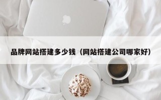 垦利品牌网站搭建多少钱（网站搭建公司哪家好）